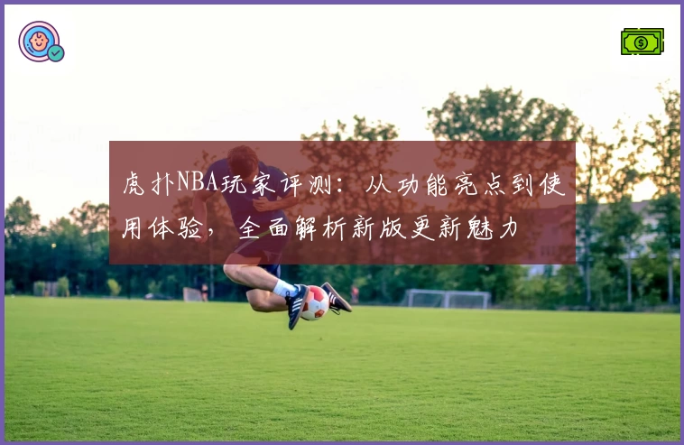 虎扑NBA玩家评测：从功能亮点到使用体验，全面解析新版更新魅力