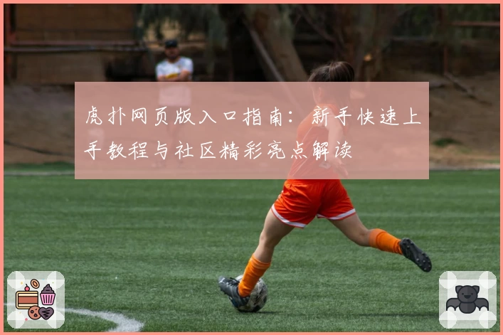 虎扑网页版入口指南：新手快速上手教程与社区精彩亮点解读
