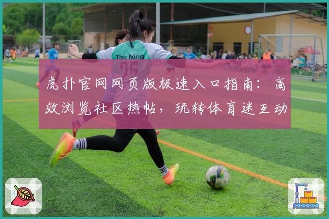 虎扑官网网页版极速入口指南：高效浏览社区热帖，玩转体育迷互动新天地