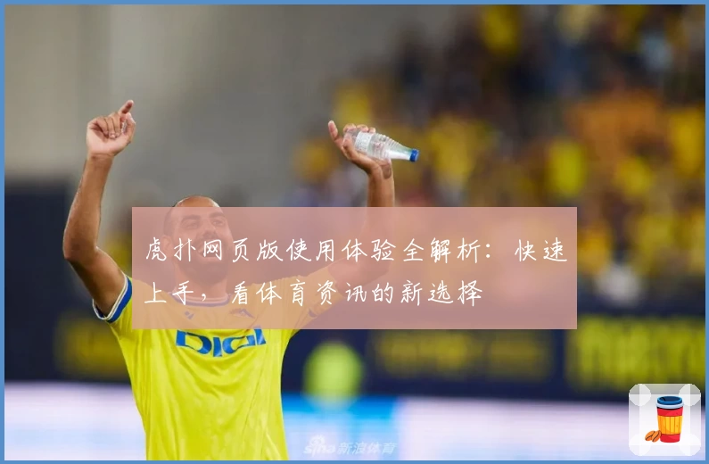 虎扑网页版使用体验全解析：快速上手，看体育资讯的新选择