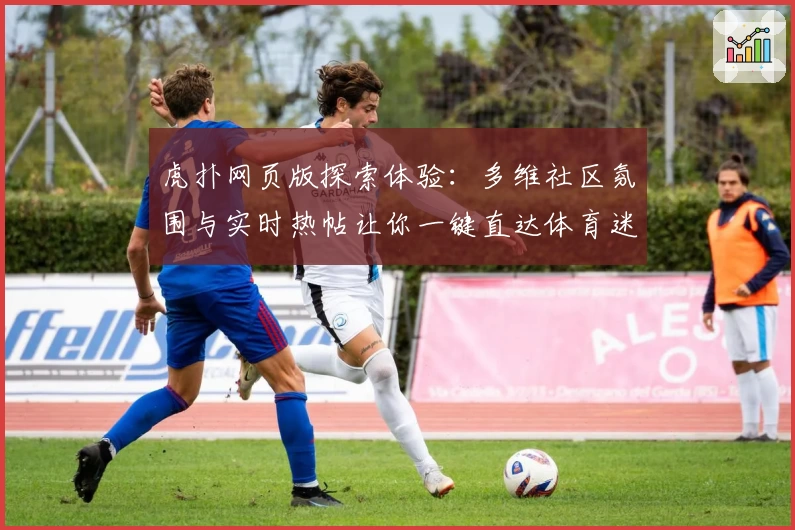 虎扑网页版探索体验：多维社区氛围与实时热帖让你一键直达体育迷交流圣地