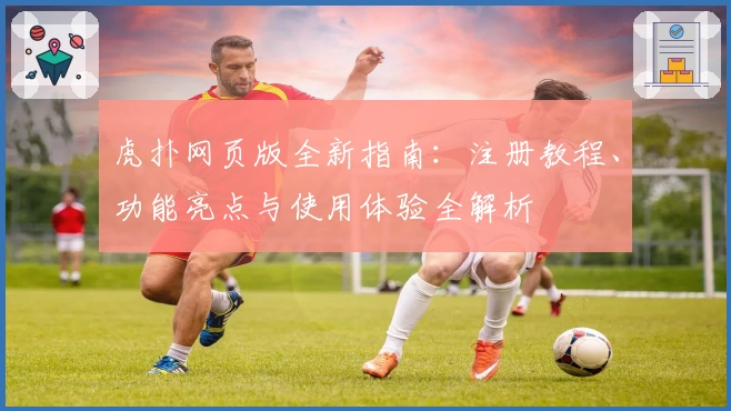 虎扑网页版全新指南：注册教程、功能亮点与使用体验全解析