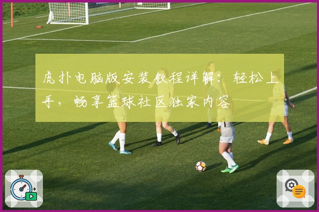虎扑电脑版安装教程详解：轻松上手，畅享篮球社区独家内容
