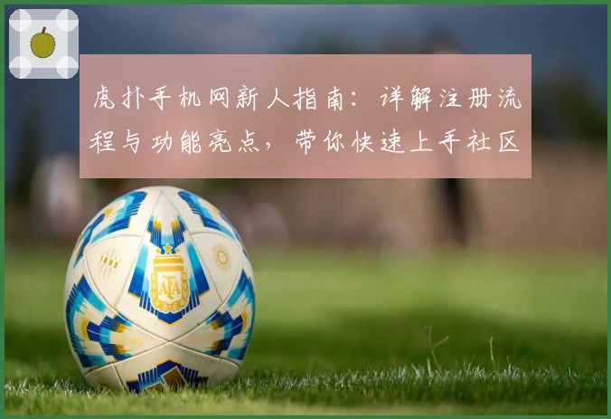 虎扑手机网新人指南：详解注册流程与功能亮点，带你快速上手社区互动