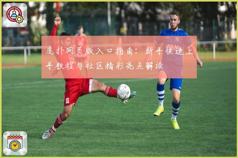 虎扑网页版入口指南：新手快速上手教程与社区精彩亮点解读