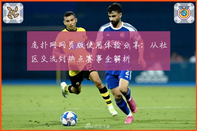 虎扑网网页版使用体验分享：从社区交流到热点赛事全解析