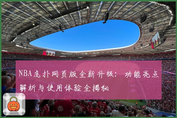 NBA虎扑网页版全新升级：功能亮点解析与使用体验全揭秘