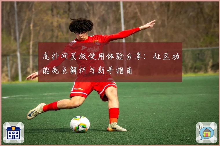 虎扑网页版使用体验分享：社区功能亮点解析与新手指南