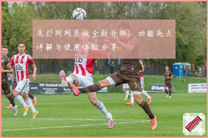 虎扑网网页版全新升级：功能亮点详解与使用体验分享