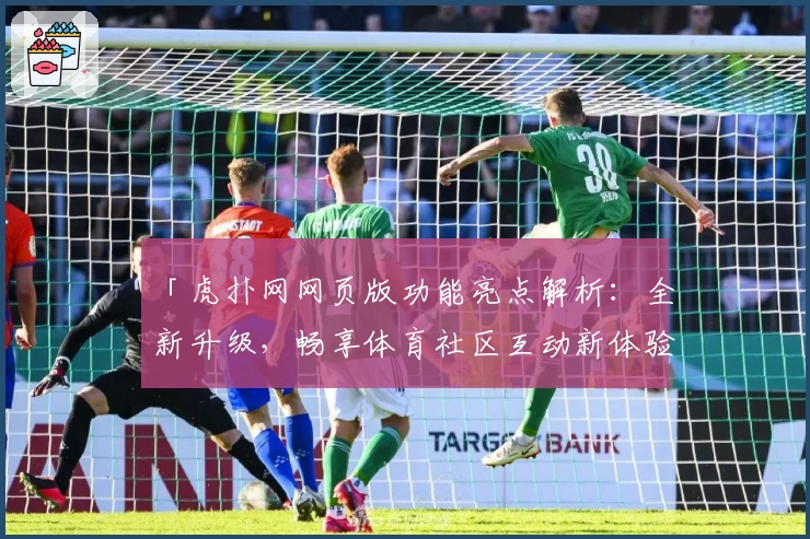 「虎扑网网页版功能亮点解析：全新升级，畅享体育社区互动新体验」