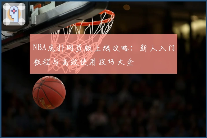 NBA虎扑网页版上线攻略：新人入门教程与高效使用技巧大全