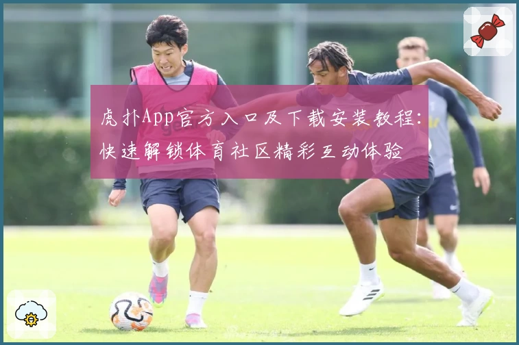 虎扑App官方入口及下载安装教程:快速解锁体育社区精彩互动体验