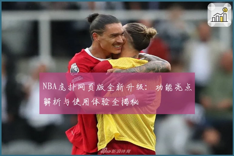NBA虎扑网页版全新升级：功能亮点解析与使用体验全揭秘