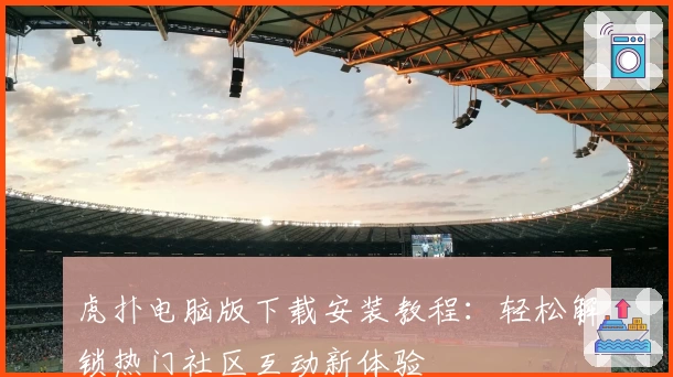 虎扑电脑版下载安装教程：轻松解锁热门社区互动新体验