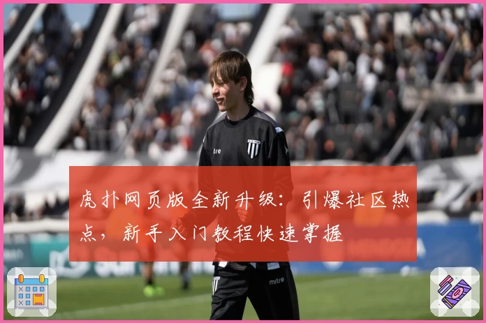 虎扑网页版全新升级:引爆社区热点,新手入门教程快速掌握