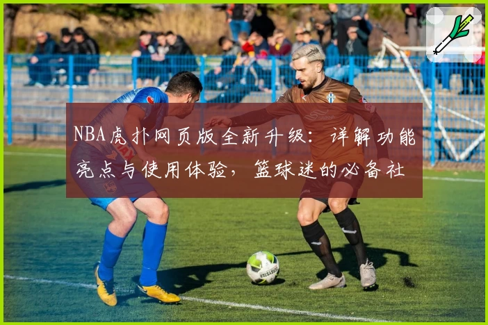 NBA虎扑网页版全新升级：详解功能亮点与使用体验，篮球迷的必备社区入口