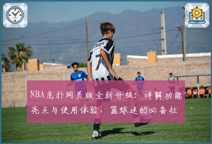 NBA虎扑网页版全新升级：详解功能亮点与使用体验，篮球迷的必备社区入口