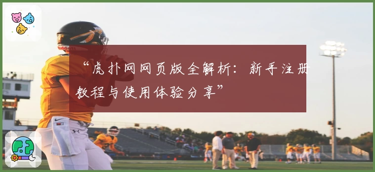 “虎扑网网页版全解析：新手注册教程与使用体验分享”