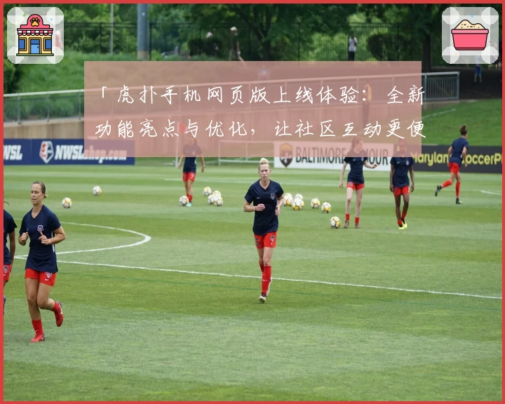 「虎扑手机网页版上线体验：全新功能亮点与优化，让社区互动更便捷」