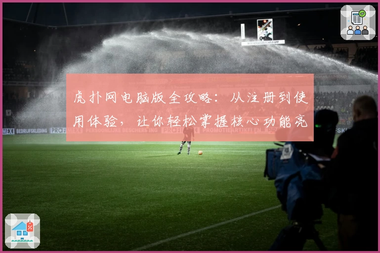 虎扑网电脑版全攻略：从注册到使用体验，让你轻松掌握核心功能亮点