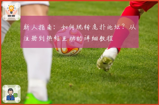 新人指南：如何玩转虎扑论坛？从注册到热帖互动的详细教程