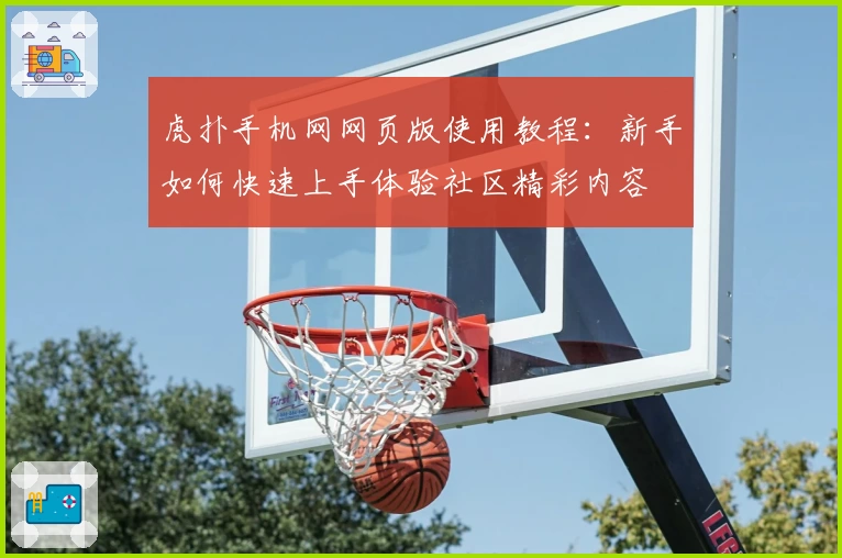 虎扑手机网网页版使用教程：新手如何快速上手体验社区精彩内容