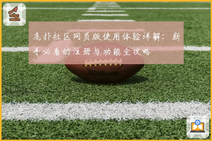 虎扑社区网页版使用体验详解：新手必看的注册与功能全攻略
