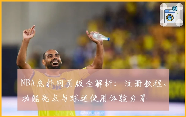 NBA虎扑网页版全解析：注册教程、功能亮点与球迷使用体验分享