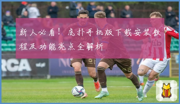 新人必看！虎扑手机版下载安装教程及功能亮点全解析