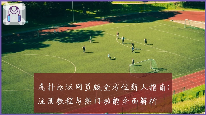 虎扑论坛网页版全方位新人指南：注册教程与热门功能全面解析